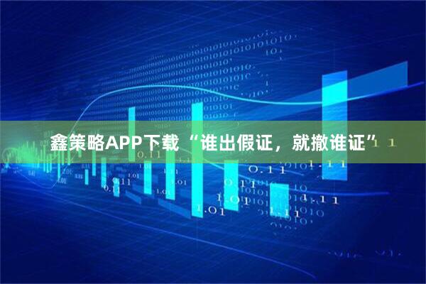 鑫策略APP下载 “谁出假证，就撤谁证”
