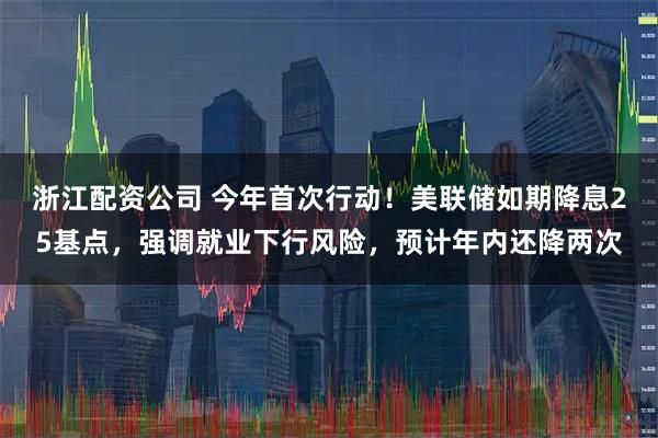 浙江配资公司 今年首次行动！美联储如期降息25基点，强调就业下行风险，预计年内还降两次