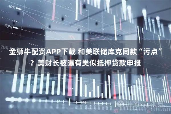 金狮牛配资APP下载 和美联储库克同款“污点”？美财长被曝有类似抵押贷款申报