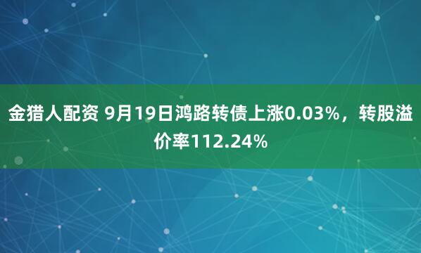 金猎人配资 9月19日鸿路转债上涨0.03%，转股溢价率112.24%