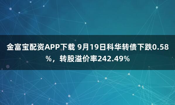 金富宝配资APP下载 9月19日科华转债下跌0.58%，转股溢价率242.49%