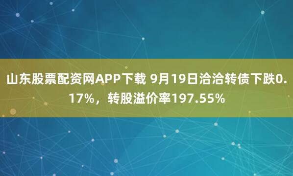山东股票配资网APP下载 9月19日洽洽转债下跌0.17%，转股溢价率197.55%