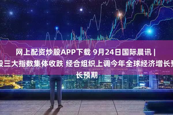 网上配资炒股APP下载 9月24日国际晨讯 | 美股三大指数集体收跌 经合组织上调今年全球经济增长预期