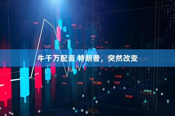 牛千万配资 特朗普，突然改变