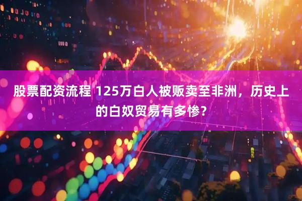 股票配资流程 125万白人被贩卖至非洲，历史上的白奴贸易有多惨？