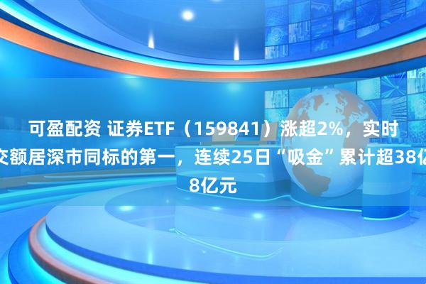 可盈配资 证券ETF（159841）涨超2%，实时成交额居深市同标的第一，连续25日“吸金”累计超38亿元