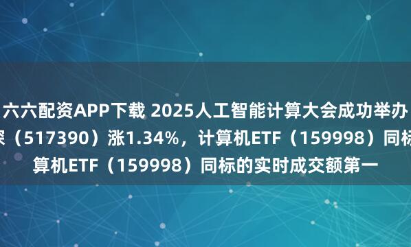 六六配资APP下载 2025人工智能计算大会成功举办，云计算ETF沪港深（517390）涨1.34%，计算机ETF（159998）同标的实时成交额第一