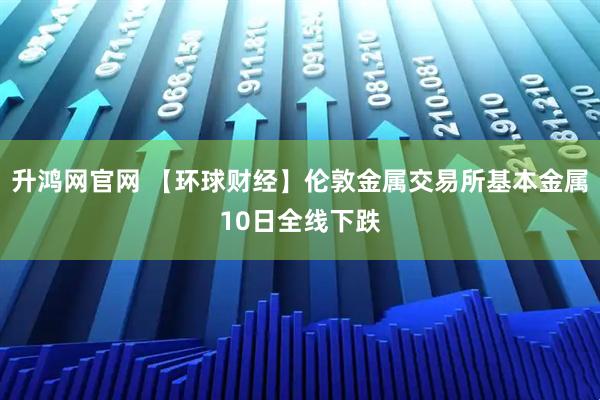 升鸿网官网 【环球财经】伦敦金属交易所基本金属10日全线下跌