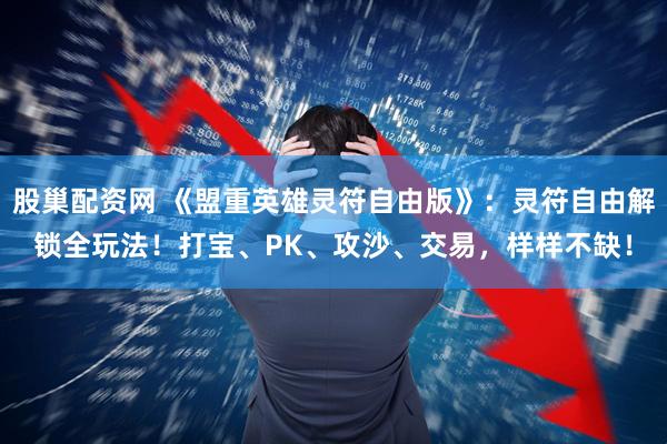 股巢配资网 《盟重英雄灵符自由版》：灵符自由解锁全玩法！打宝、PK、攻沙、交易，样样不缺！