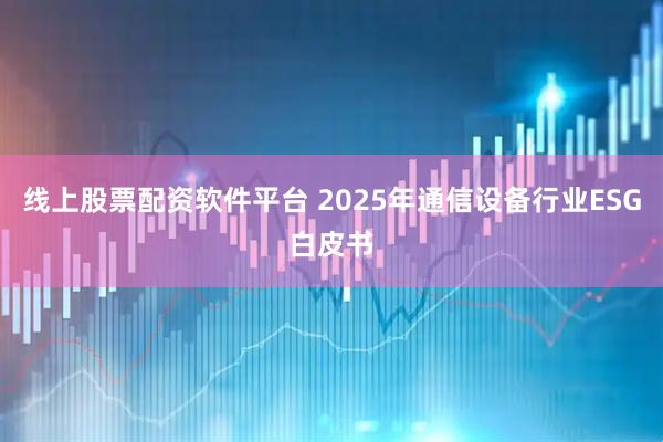 线上股票配资软件平台 2025年通信设备行业ESG白皮书