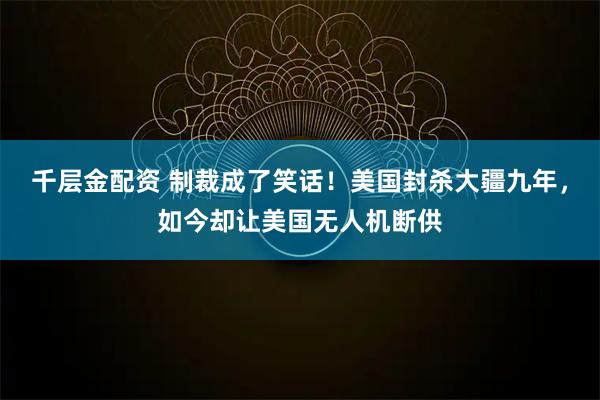 千层金配资 制裁成了笑话！美国封杀大疆九年，如今却让美国无人机断供