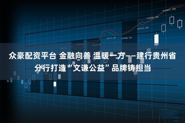 众豪配资平台 金融向善 温暖一方——建行贵州省分行打造“文谦公益”品牌铸担当