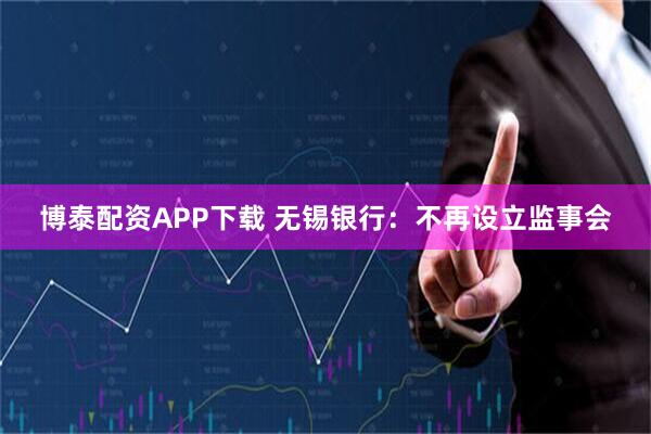 博泰配资APP下载 无锡银行：不再设立监事会
