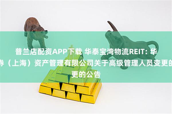普兰店配资APP下载 华泰宝湾物流REIT: 华泰证券（上海）资产管理有限公司关于高级管理人员变更的公告