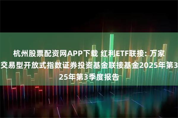 杭州股票配资网APP下载 红利ETF联接: 万家中证红利交易型开放式指数证券投资基金联接基金2025年第3季度报告