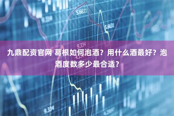 九鼎配资官网 葛根如何泡酒？用什么酒最好？泡酒度数多少最合适？