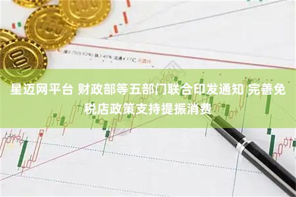 星迈网平台 财政部等五部门联合印发通知 完善免税店政策支持提振消费