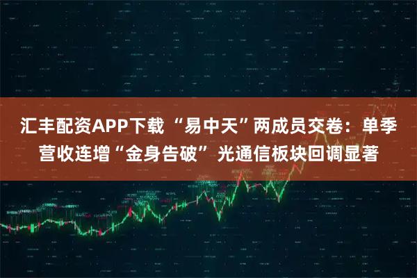 汇丰配资APP下载 “易中天”两成员交卷：单季营收连增“金身告破” 光通信板块回调显著