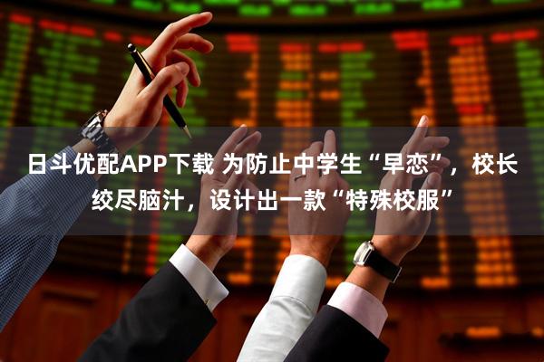 日斗优配APP下载 为防止中学生“早恋”，校长绞尽脑汁，设计出一款“特殊校服”
