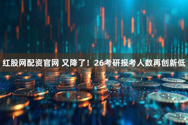 红股网配资官网 又降了！26考研报考人数再创新低
