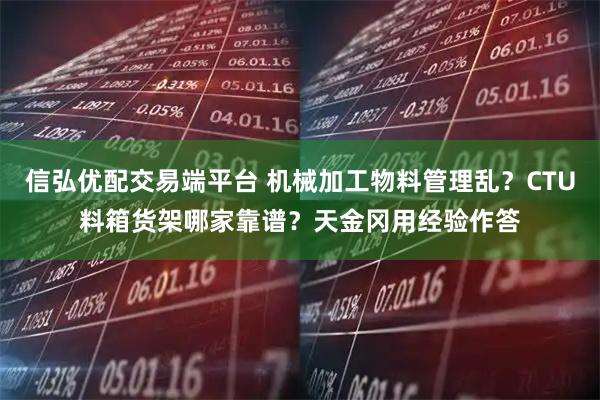 信弘优配交易端平台 机械加工物料管理乱？CTU料箱货架哪家靠谱？天金冈用经验作答
