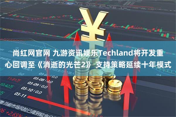 尚红网官网 九游资讯娱乐Techland将开发重心回调至《消逝的光芒2》 支持策略延续十年模式