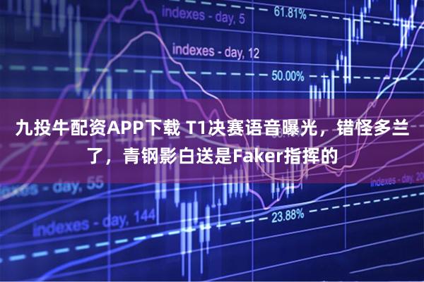 九投牛配资APP下载 T1决赛语音曝光，错怪多兰了，青钢影白送是Faker指挥的