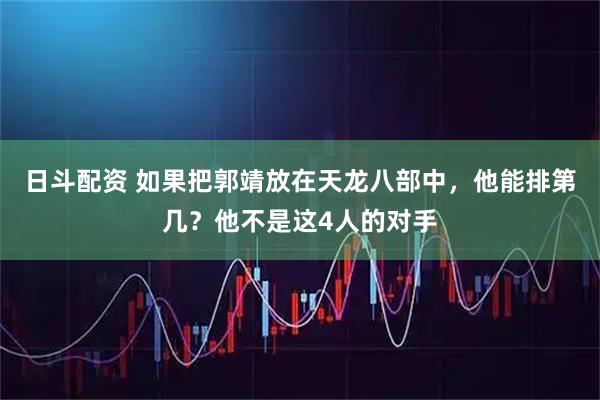 日斗配资 如果把郭靖放在天龙八部中，他能排第几？他不是这4人的对手
