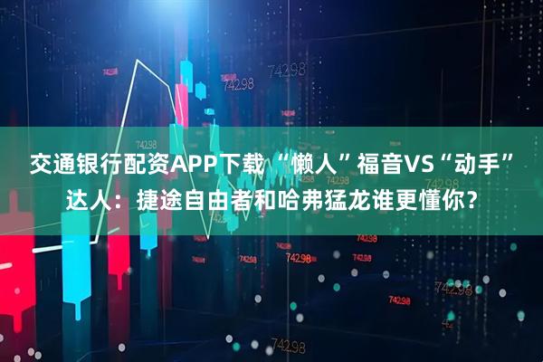 交通银行配资APP下载 “懒人”福音VS“动手”达人：捷途自由者和哈弗猛龙谁更懂你？