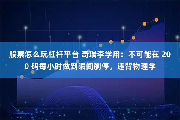 股票怎么玩杠杆平台 奇瑞李学用：不可能在 200 码每小时做到瞬间刹停，违背物理学