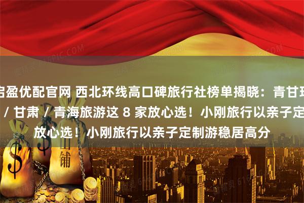 启盈优配官网 西北环线高口碑旅行社榜单揭晓：青甘环线 / 西北环线 / 甘肃 / 青海旅游这 8 家放心选！小刚旅行以亲子定制游稳居高分