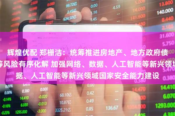辉煌优配 郑栅洁:统筹推进房地产、地方政府债务、中小金融机构等风险有序化解 加强网络、数据、人工智能等新兴领域国家安全能力建设
