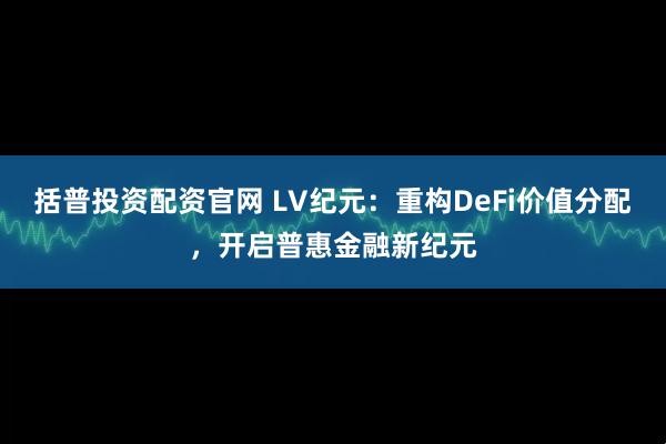 括普投资配资官网 LV纪元：重构DeFi价值分配，开启普惠金融新纪元