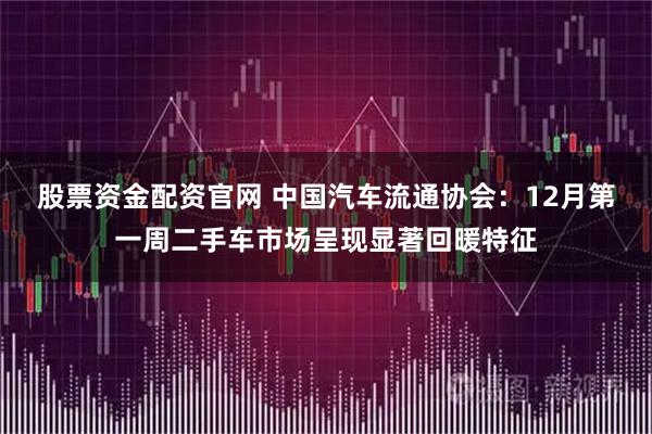 股票资金配资官网 中国汽车流通协会：12月第一周二手车市场呈现显著回暖特征