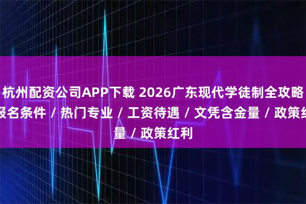 杭州配资公司APP下载 2026广东现代学徒制全攻略：报名条件 / 热门专业 / 工资待遇 / 文凭含金量 / 政策红利