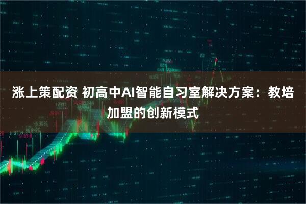 涨上策配资 初高中AI智能自习室解决方案：教培加盟的创新模式