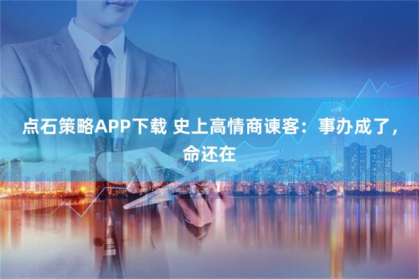 点石策略APP下载 史上高情商谏客：事办成了，命还在