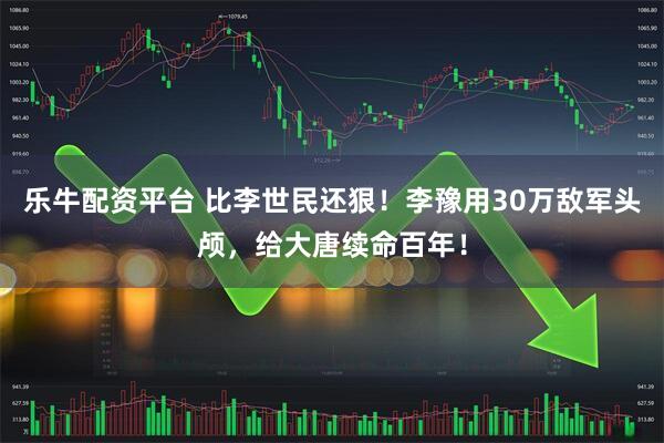 乐牛配资平台 比李世民还狠！李豫用30万敌军头颅，给大唐续命百年！