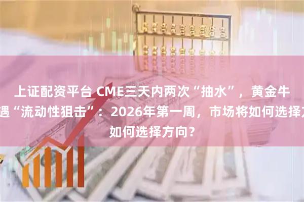 上证配资平台 CME三天内两次“抽水”,黄金牛市遭遇“流动性狙击”:2026年第一周,市场将如何选择方向?