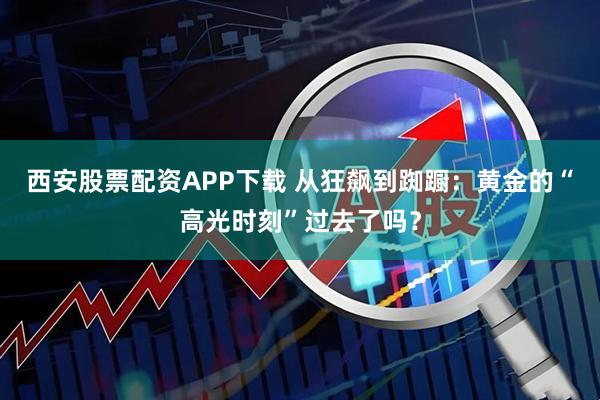 西安股票配资APP下载 从狂飙到踟蹰：黄金的“高光时刻”过去了吗？
