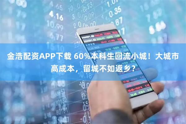 金浩配资APP下载 60%本科生回流小城！大城市高成本，留城不如返乡？