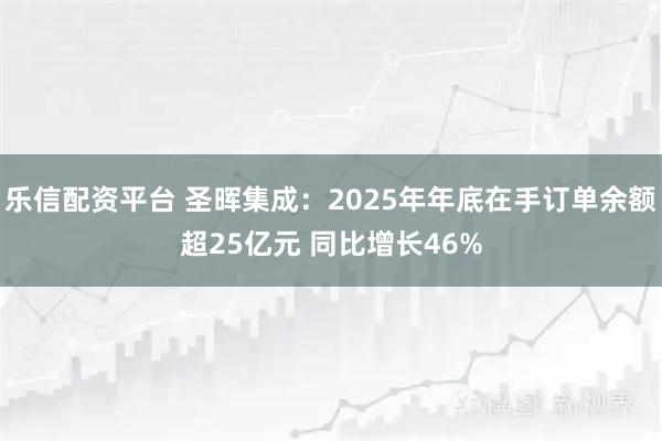 乐信配资平台 圣晖集成:2025年年底在手订单余额超25亿元 同比增长46%