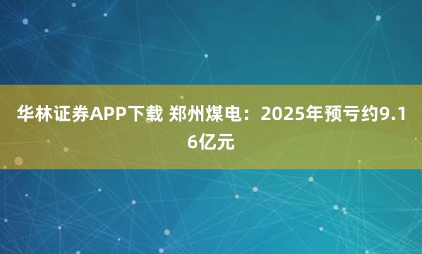 华林证券APP下载 郑州煤电：2025年预亏约9.16亿元