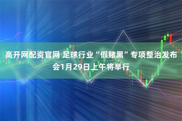高开网配资官网 足球行业“假赌黑”专项整治发布会1月29日上午将举行