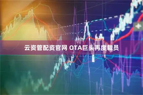 云资管配资官网 OTA巨头再度裁员
