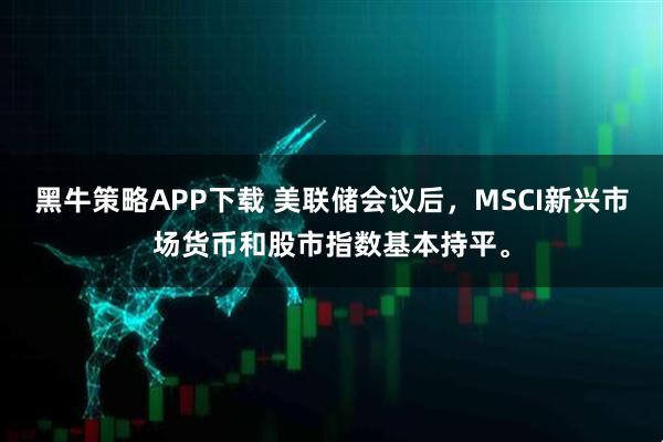黑牛策略APP下载 美联储会议后，MSCI新兴市场货币和股市指数基本持平。
