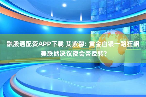 融股通配资APP下载 艾紫馨: 黄金白银一路狂飙 美联储决议夜会否反转?