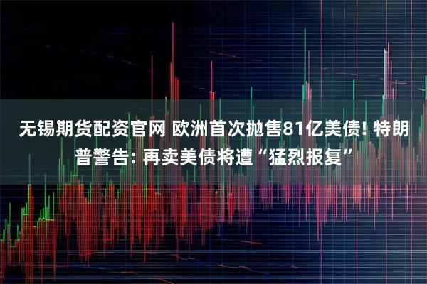 无锡期货配资官网 欧洲首次抛售81亿美债! 特朗普警告: 再卖美债将遭“猛烈报复”