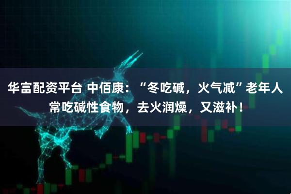 华富配资平台 中佰康：“冬吃碱，火气减”老年人常吃碱性食物，去火润燥，又滋补！