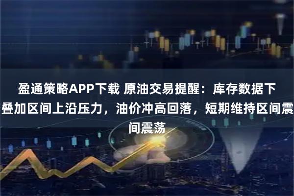 盈通策略APP下载 原油交易提醒：库存数据下降叠加区间上沿压力，油价冲高回落，短期维持区间震荡